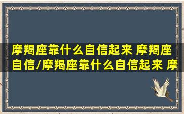 摩羯座靠什么自信起来 摩羯座 自信/摩羯座靠什么自信起来 摩羯座 自信-我的网站